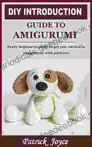DIY INTRODUCTION GUIDE TO AMIGURUMI: Every Beginners Guide To Get You Started In Amigurumi With Patterns