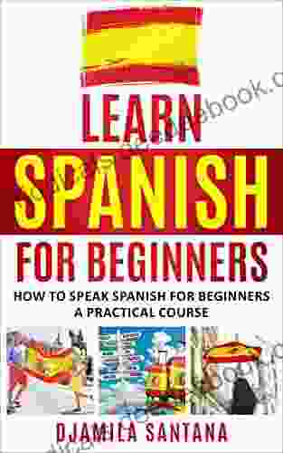 Learn Spanish For Beginners: How To Speak Spanish For Beginners A Practical Course
