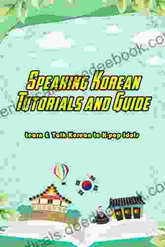 Speaking Korean Tutorials And Guide: Learn Talk Korean To K Pop Idols: Learn To Speak Korean