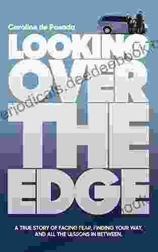 Looking Over The Edge: A True Story Of Facing Fear Finding Your Way And All The Lessons In Between