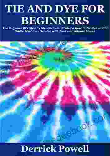 TIE AND DYE FOR BEGINNERS: The Beginner DIY Step By Step Pictorial Guide On How To Tie Dye An Old White Shirt From Scratch With Ease And Without Stress