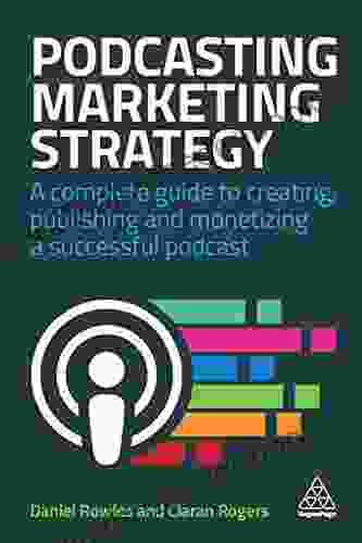 Podcasting Marketing Strategy: A Complete Guide To Creating Publishing And Monetizing A Successful Podcast
